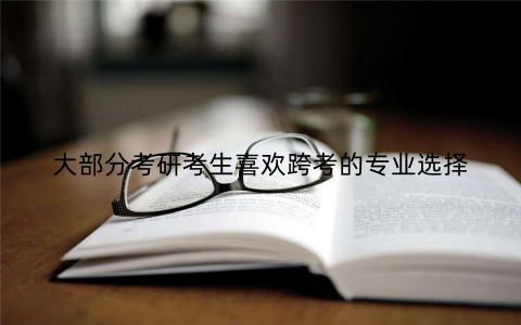 大部分考研考生喜欢跨考的专业选择