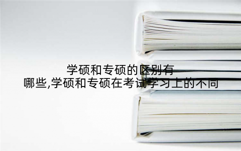 学硕和专硕的区别有哪些,学硕和专硕在考试学习上的不同