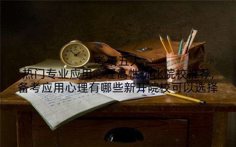 考研五大热门专业应用心理高性价比院校推荐,备考应用心理有哪些新开院校可以选择