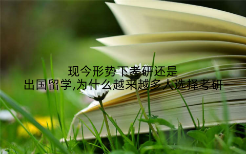 现今形势下考研还是出国留学,为什么越来越多人选择考研