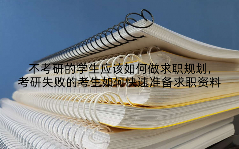 不考研的学生应该如何做求职规划,考研失败的考生如何快速准备求职资料