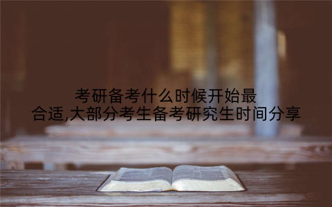 考研备考什么时候开始最合适,大部分考生备考研究生时间分享