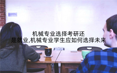 机械专业选择考研还是就业,机械专业学生应如何选择未来