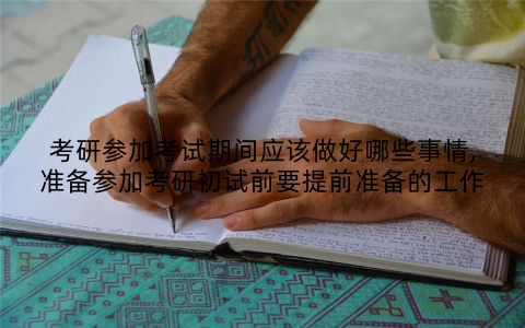 考研参加考试期间应该做好哪些事情,准备参加考研初试前要提前准备的工作