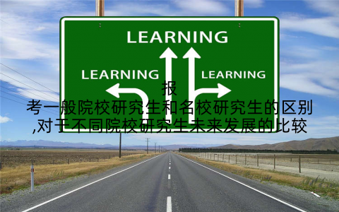 报考一般院校研究生和名校研究生的区别,对于不同院校研究生未来发展的比较