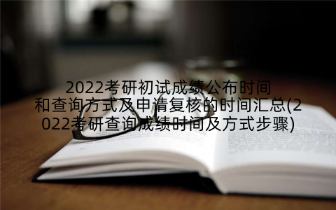 2022考研初试成绩公布时间和查询方式及申请复核的时间汇总(2022考研查询成绩时间及方式步骤)