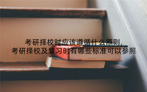 考研择校时应该遵循什么原则,考研择校及复习时有哪些标准可以参照