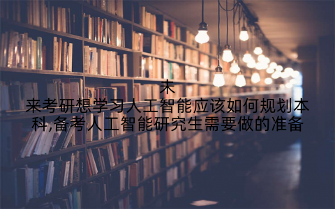 未来考研想学习人工智能应该如何规划本科,备考人工智能研究生需要做的准备