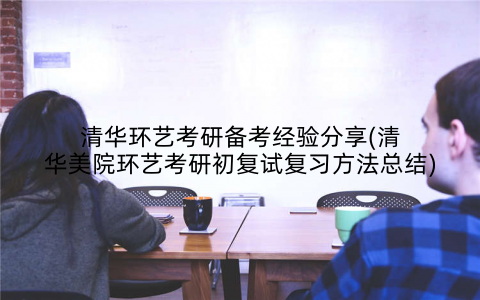 清华环艺考研备考经验分享(清华美院环艺考研初复试复习方法总结)