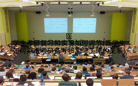 医学生考研复习和实习如何调节(医学生如何平衡考研备考和实习工作的关系)