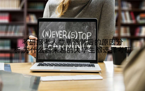 考研报考人数暴涨背后的原因分析,为什么越来越的大学生都选择考研