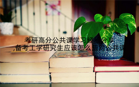 考研高分公共课学习经验分享,备考工学研究生应该怎么应对公共课