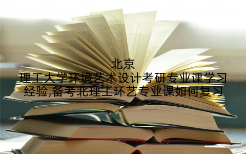 北京理工大学环境艺术设计考研专业课学习经验,备考北理工环艺专业课如何复习