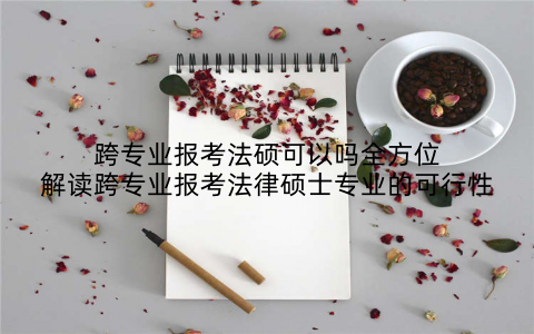跨专业报考法硕可以吗全方位解读跨专业报考法律硕士专业的可行性