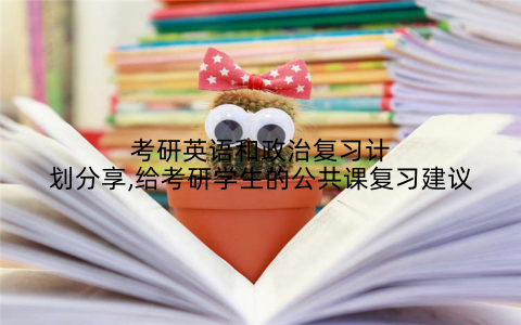 考研英语和政治复习计划分享,给考研学生的公共课复习建议