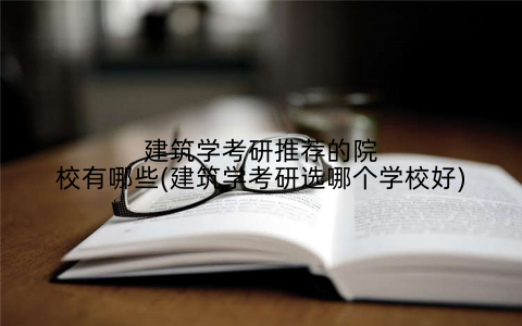 建筑学考研推荐的院校有哪些(建筑学考研选哪个学校好)