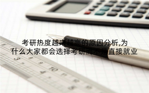 考研热度越来越高的原因分析,为什么大家都会选择考研而不是直接就业