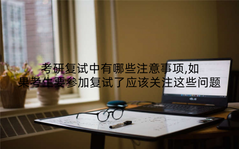考研复试中有哪些注意事项,如果考生要参加复试了应该关注这些问题