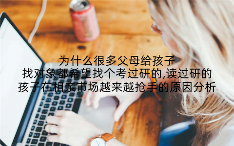为什么很多父母给孩子找对象都希望找个考过研的,读过研的孩子在相亲市场越来越抢手的原因分析