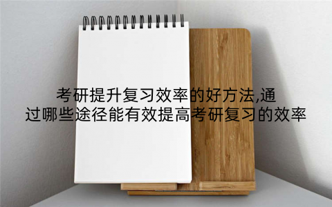 考研提升复习效率的好方法,通过哪些途径能有效提高考研复习的效率