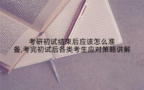 考研初试结束后应该怎么准备,考完初试后各类考生应对策略讲解