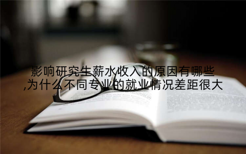 影响研究生薪水收入的原因有哪些,为什么不同专业的就业情况差距很大