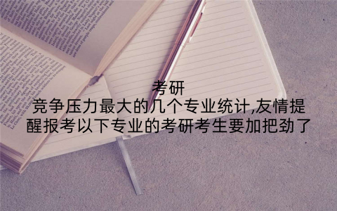 考研竞争压力最大的几个专业统计,友情提醒报考以下专业的考研考生要加把劲了