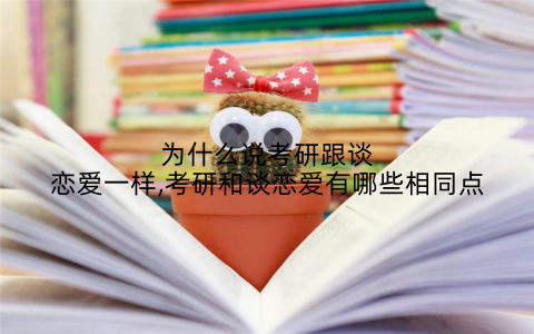 为什么说考研跟谈恋爱一样,考研和谈恋爱有哪些相同点