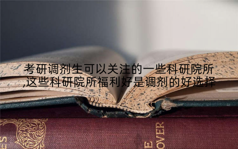 考研调剂生可以关注的一些科研院所,这些科研院所福利好是调剂的好选择