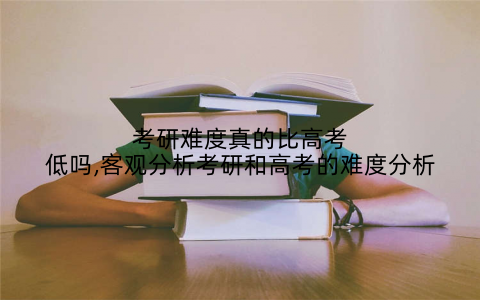 考研难度真的比高考低吗,客观分析考研和高考的难度分析