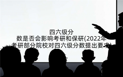四六级分数是否会影响考研和保研(2022年考研部分院校对四六级分数提出要求)