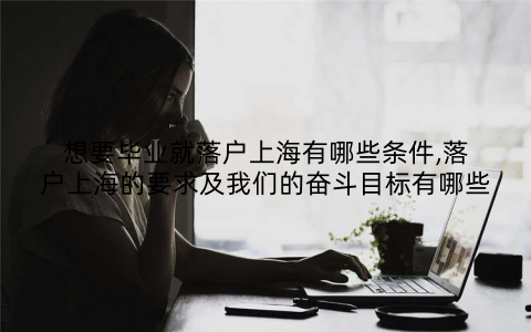 想要毕业就落户上海有哪些条件,落户上海的要求及我们的奋斗目标有哪些