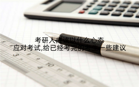 考研人应该以什么心态应对考试,给已经考完的考生一些建议
