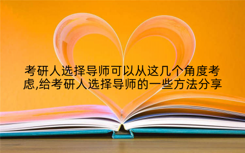 考研人选择导师可以从这几个角度考虑,给考研人选择导师的一些方法分享