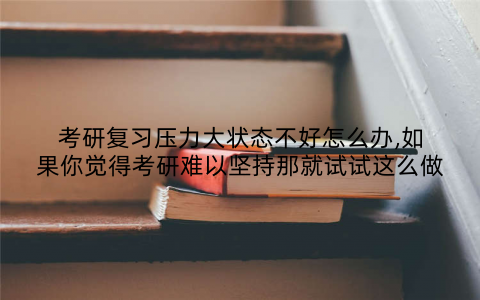 考研复习压力大状态不好怎么办,如果你觉得考研难以坚持那就试试这么做