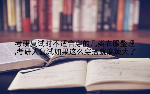 考研复试时不适合穿的几类衣服整理,考研人复试如果这么穿搭就麻烦大了