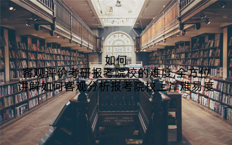 如何客观评价考研报考院校的难度,全方位讲解如何客观分析报考院校上岸难易度