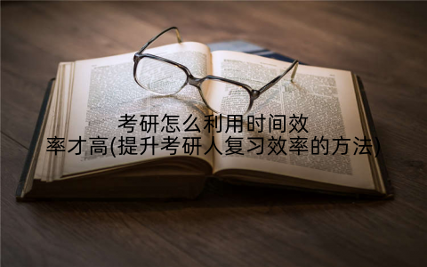 考研怎么利用时间效率才高(提升考研人复习效率的方法)