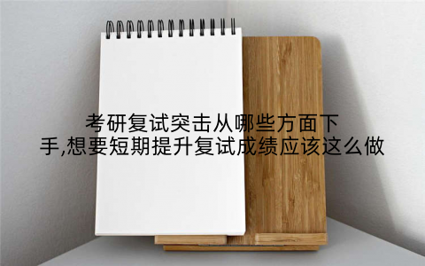 考研复试突击从哪些方面下手,想要短期提升复试成绩应该这么做