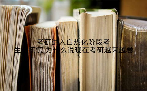 考研进入白热化阶段考生心慌慌,为什么说现在考研越来越卷