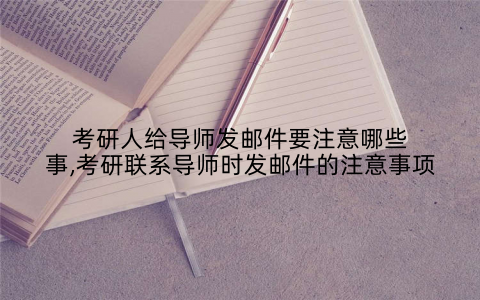 考研人给导师发邮件要注意哪些事,考研联系导师时发邮件的注意事项