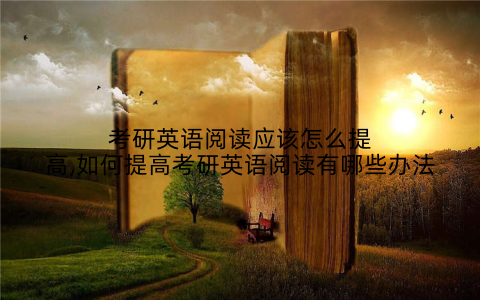 考研英语阅读应该怎么提高,如何提高考研英语阅读有哪些办法
