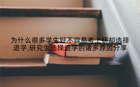 为什么很多学生好不容易考上研却选择退学,研究生选择退学的诸多原因分享