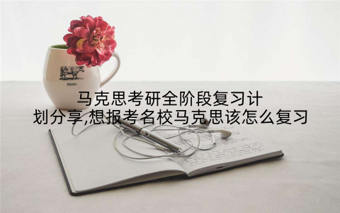 马克思考研全阶段复习计划分享,想报考名校马克思该怎么复习