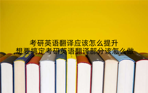 考研英语翻译应该怎么提升,想要搞定考研英语翻译部分该怎么做
