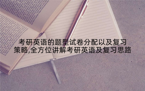 考研英语的题型试卷分配以及复习策略,全方位讲解考研英语及复习思路