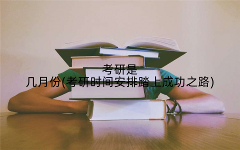 考研是几月份(考研时间安排踏上成功之路)