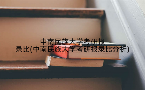 中南民族大学考研报录比(中南民族大学考研报录比分析)