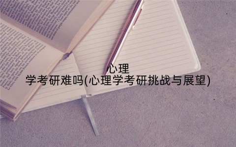 心理学考研难吗(心理学考研挑战与展望)