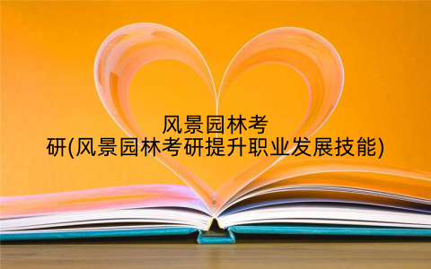 风景园林考研(风景园林考研提升职业发展技能)